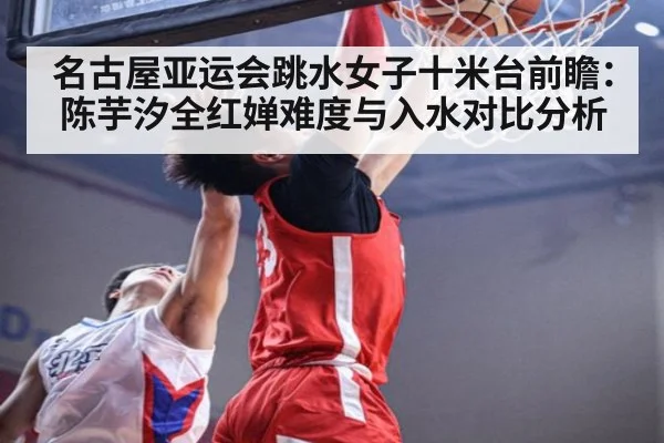名古屋亚运会跳水女子十米台前瞻：陈芋汐全红婵难度与入水对比分析 - jiuyou game