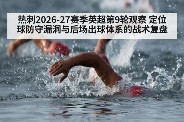 热刺2026-27赛季英超第9轮观察 定位球防守漏洞与后场出球体系的战术复盘