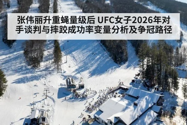张伟丽升重蝇量级后 UFC女子2026年对手谈判与摔跤成功率变量分析及争冠路径